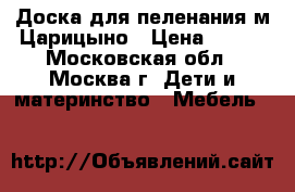 Доска для пеленания м.Царицыно › Цена ­ 500 - Московская обл., Москва г. Дети и материнство » Мебель   
